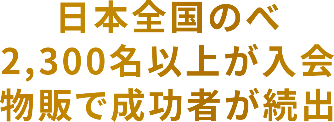 日本全国のべ2,300名以上が入会物販で成功者が続出