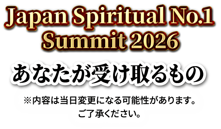 Japan Spiritual No.1 Summit 2026 あなたが受け取るもの ※内容は当日変更になる可能性があります。ご了承ください。