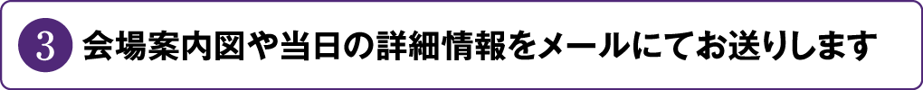会場案内図や当日の詳細情報をメールにてお送りします