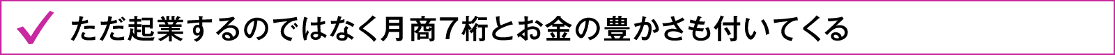 ただ起業するのではなく月商7桁とお金の豊かさも付いてくる