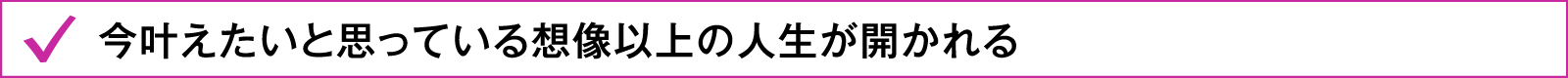 今叶えたいと思っている想像以上の人生が開かれる