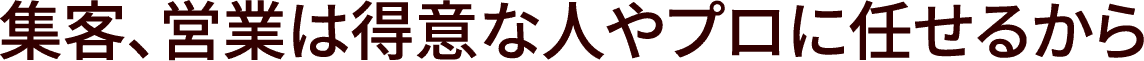 集客、営業は得意な人やプロに任せるから