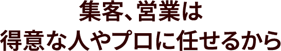 集客、営業は得意な人やプロに任せるから